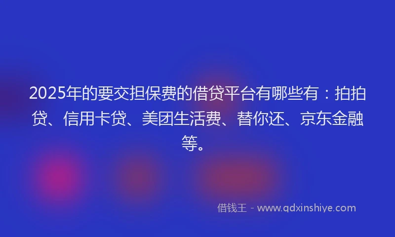 2025年的要交担保费的借贷平台有哪些有：拍拍贷、信用卡贷、美团生活费、替你还、京东金融等。
