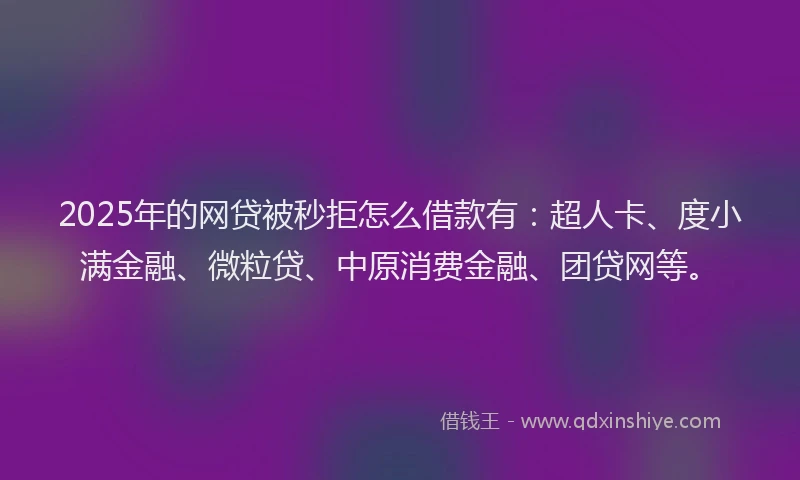 2025年的网贷被秒拒怎么借款有：超人卡、度小满金融、微粒贷、中原消费金融、团贷网等。