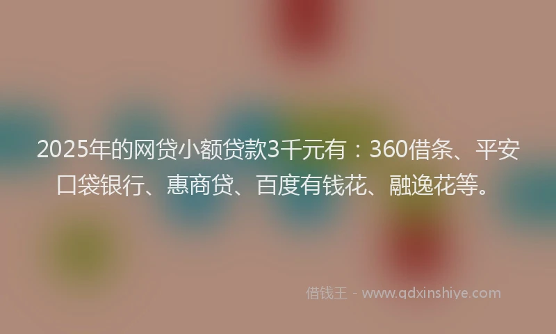 2025年的网贷小额贷款3千元有：360借条、平安口袋银行、惠商贷、百度有钱花、融逸花等。