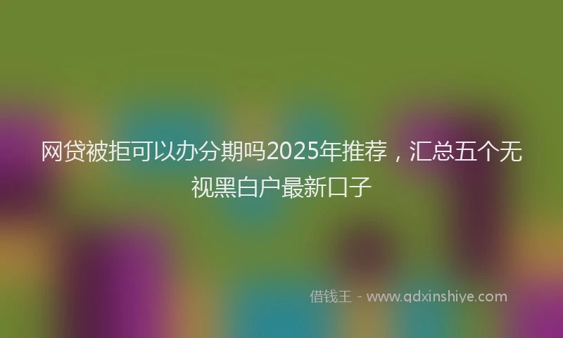 网贷被拒可以办分期吗2025年推荐，汇总五个无视黑白户最新口子