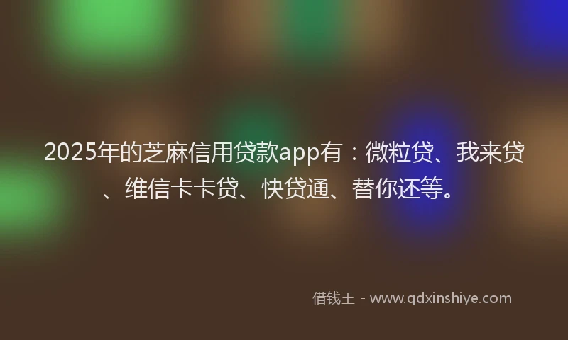 2025年的芝麻信用贷款app有：微粒贷、我来贷、维信卡卡贷、快贷通、替你还等。