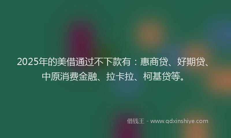 2025年的美借通过不下款有：惠商贷、好期贷、中原消费金融、拉卡拉、柯基贷等。