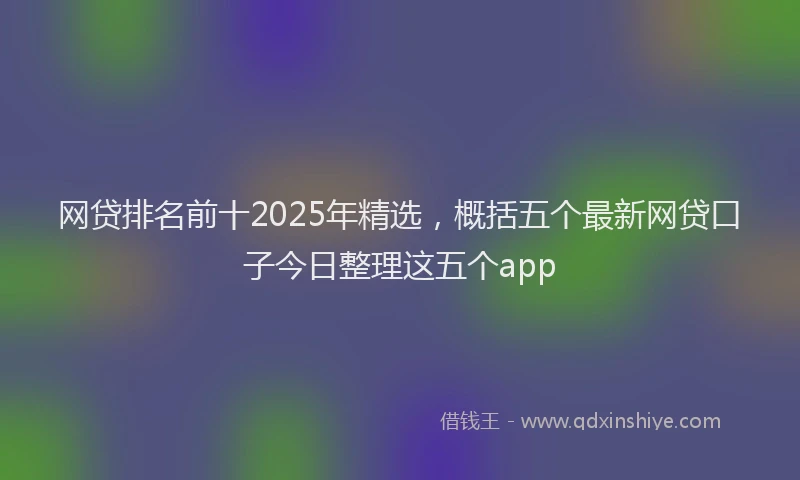 网贷排名前十2025年精选，概括五个最新网贷口子今日整理这五个app