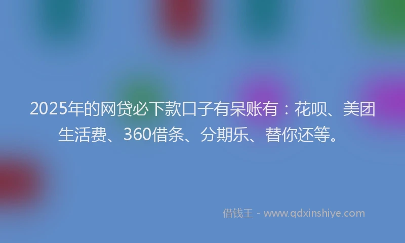 2025年的网贷必下款口子有呆账有：花呗、美团生活费、360借条、分期乐、替你还等。