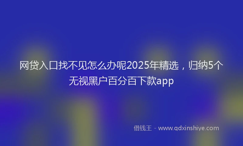 网贷入口找不见怎么办呢2025年精选，归纳5个无视黑户百分百下款app