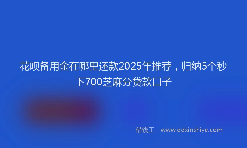 花呗备用金在哪里还款2025年推荐，归纳5个秒下700芝麻分贷款口子