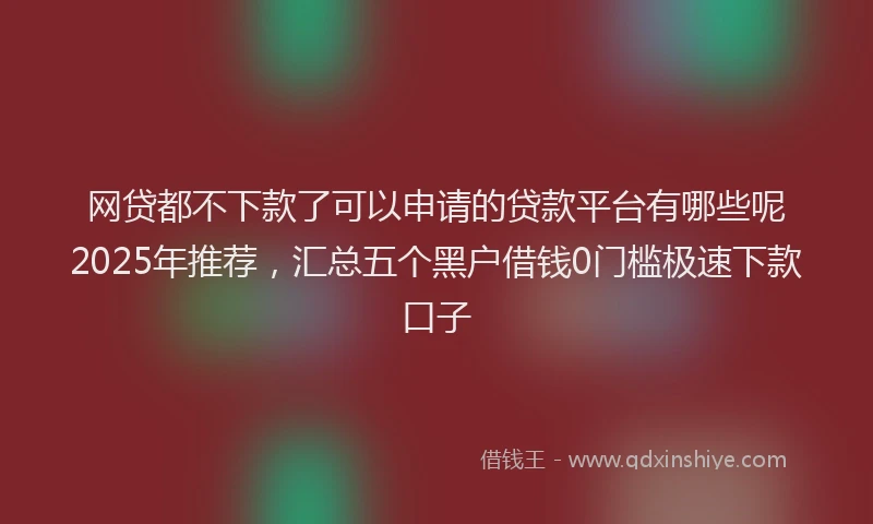 网贷都不下款了可以申请的贷款平台有哪些呢2025年推荐，汇总五个黑户借钱0门槛极速下款口子