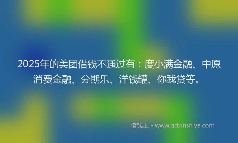 2025年的美团借钱不通过有：度小满金融、中原消费金融、分期乐、洋钱罐、你我贷等。