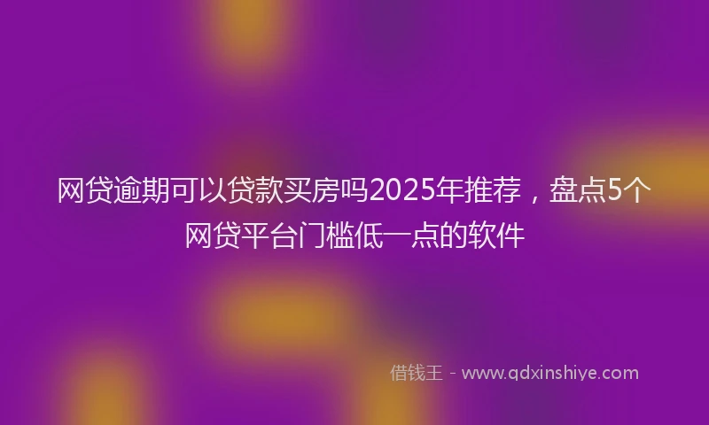 网贷逾期可以贷款买房吗2025年推荐，盘点5个网贷平台门槛低一点的软件