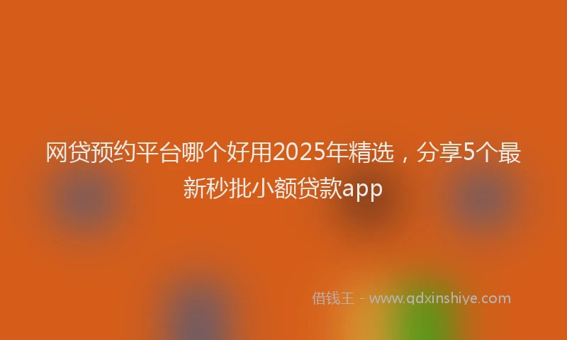 网贷预约平台哪个好用2025年精选，分享5个最新秒批小额贷款app