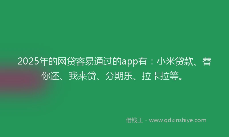 2025年的网贷容易通过的app有：小米贷款、替你还、我来贷、分期乐、拉卡拉等。
