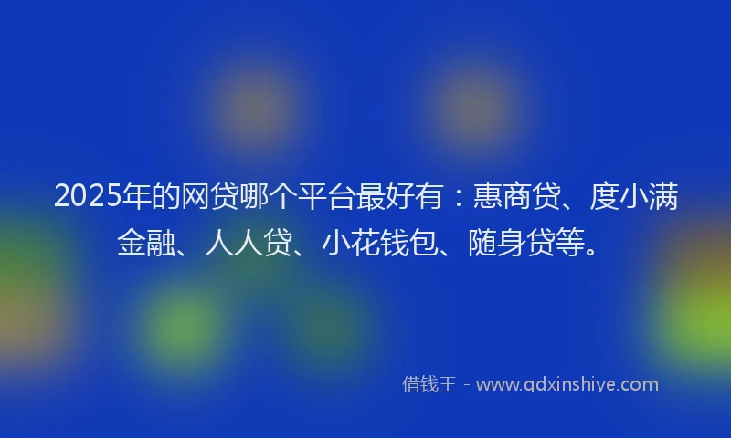 2025年的网贷哪个平台最好有：惠商贷、度小满金融、人人贷、小花钱包、随身贷等。