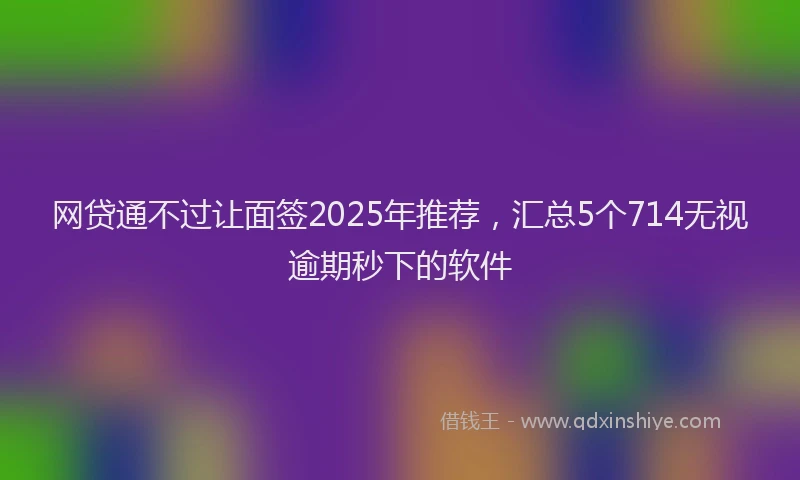 网贷通不过让面签2025年推荐，汇总5个714无视逾期秒下的软件