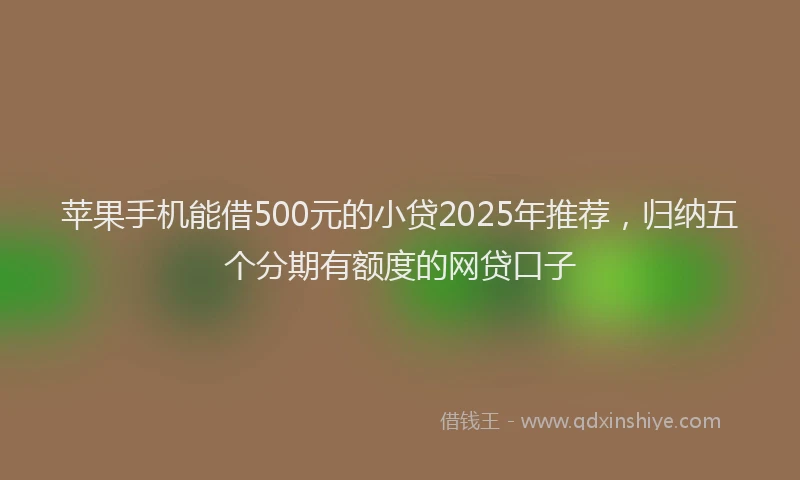 苹果手机能借500元的小贷2025年推荐，归纳五个分期有额度的网贷口子
