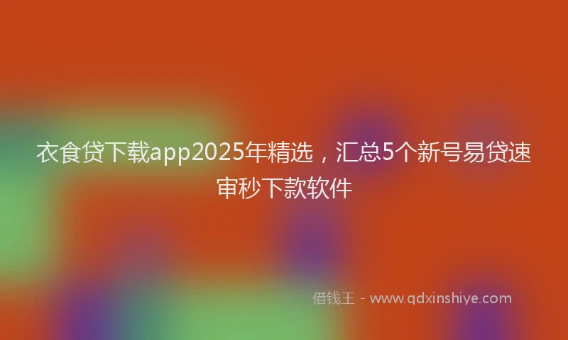 衣食贷下载app2025年精选，汇总5个新号易贷速审秒下款软件