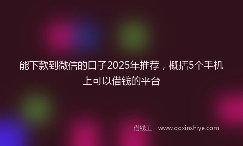 能下款到微信的口子2025年推荐，概括5个手机上可以借钱的平台