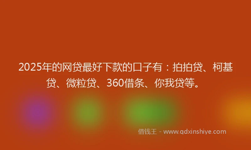 2025年的网贷最好下款的口子有：拍拍贷、柯基贷、微粒贷、360借条、你我贷等。