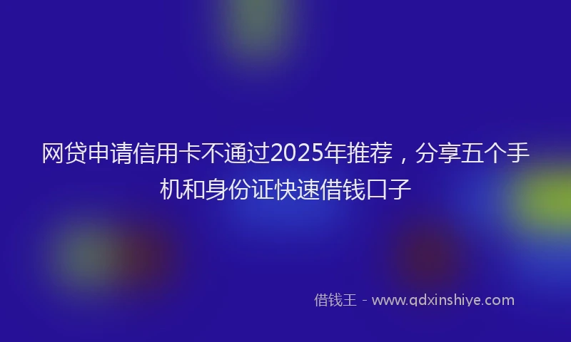 网贷申请信用卡不通过2025年推荐，分享五个手机和身份证快速借钱口子
