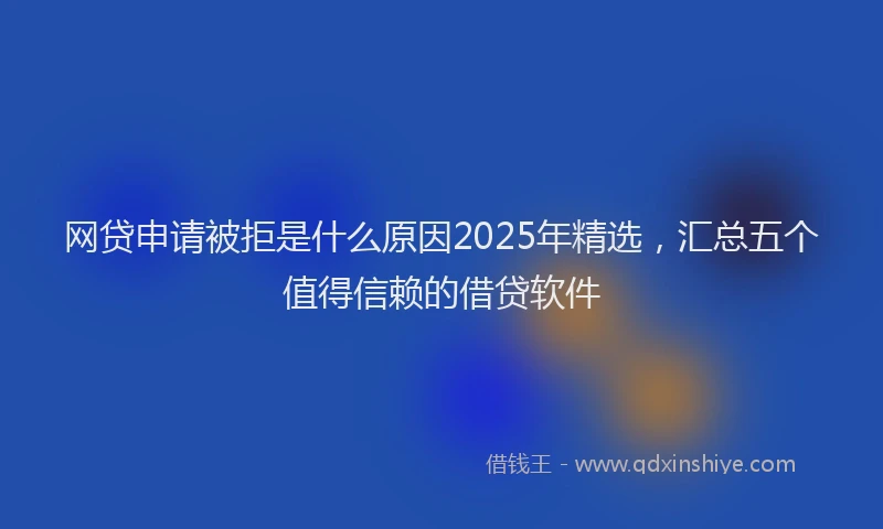 网贷申请被拒是什么原因2025年精选，汇总五个值得信赖的借贷软件