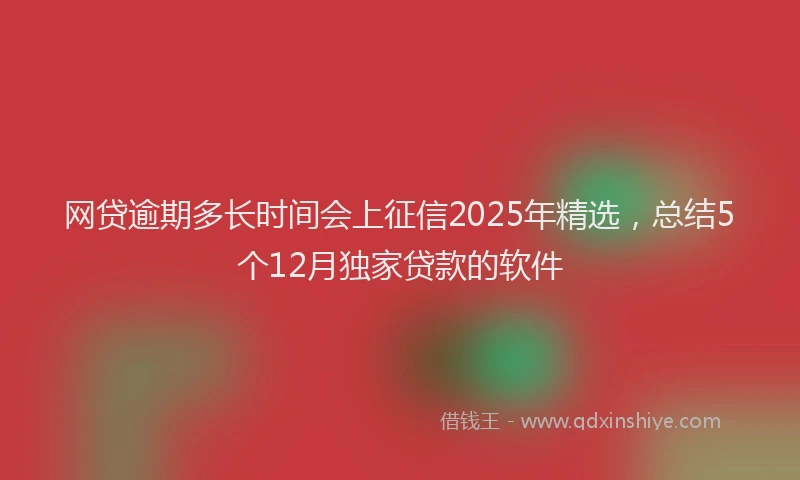 网贷逾期多长时间会上征信2025年精选，总结5个12月独家贷款的软件