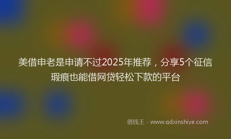 美借申老是申请不过2025年推荐，分享5个征信瑕疵也能借网贷轻松下款的平台