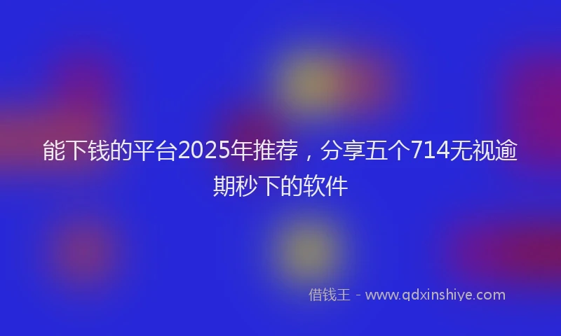 能下钱的平台2025年推荐，分享五个714无视逾期秒下的软件