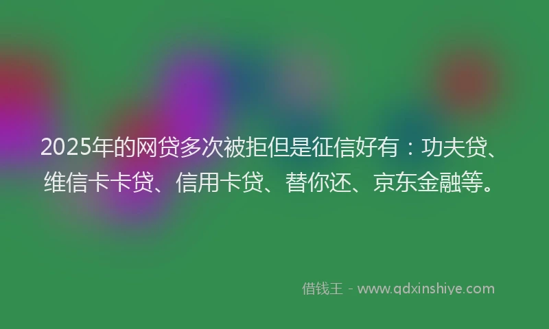 2025年的网贷多次被拒但是征信好有：功夫贷、维信卡卡贷、信用卡贷、替你还、京东金融等。