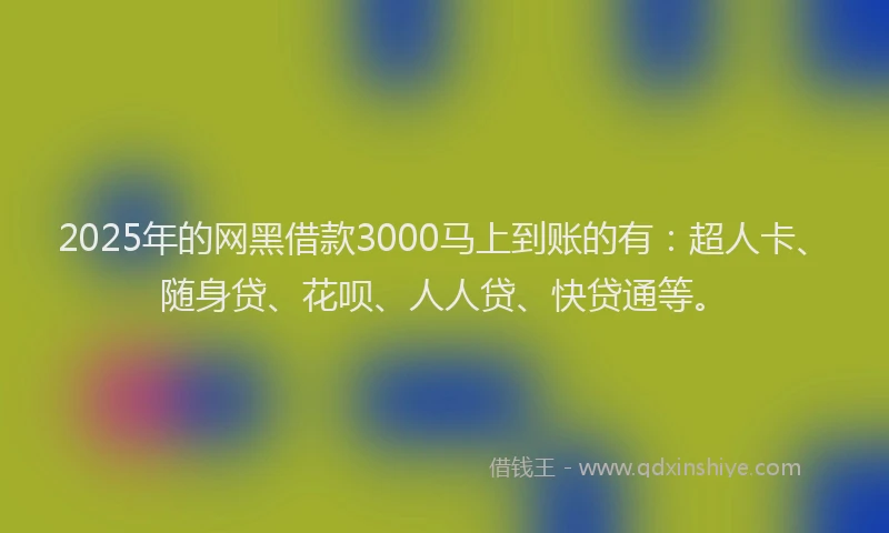 2025年的网黑借款3000马上到账的有：超人卡、随身贷、花呗、人人贷、快贷通等。