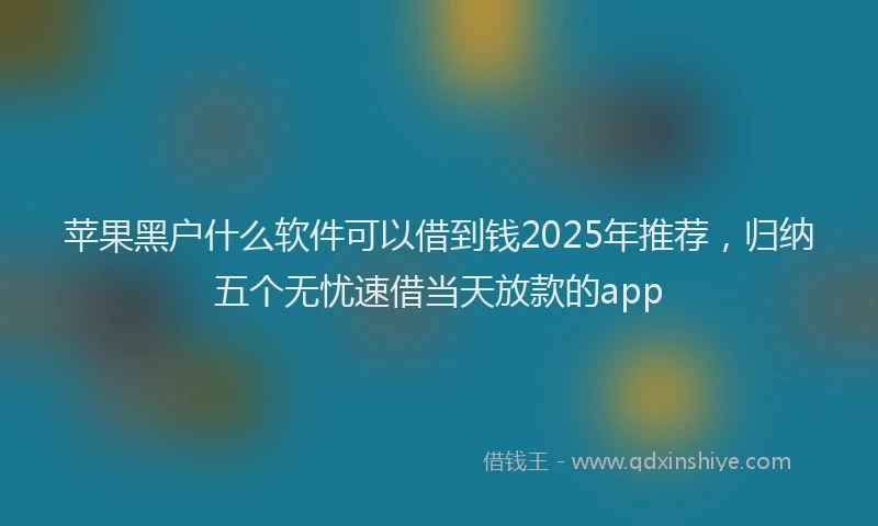 苹果黑户什么软件可以借到钱2025年推荐，归纳五个无忧速借当天放款的app