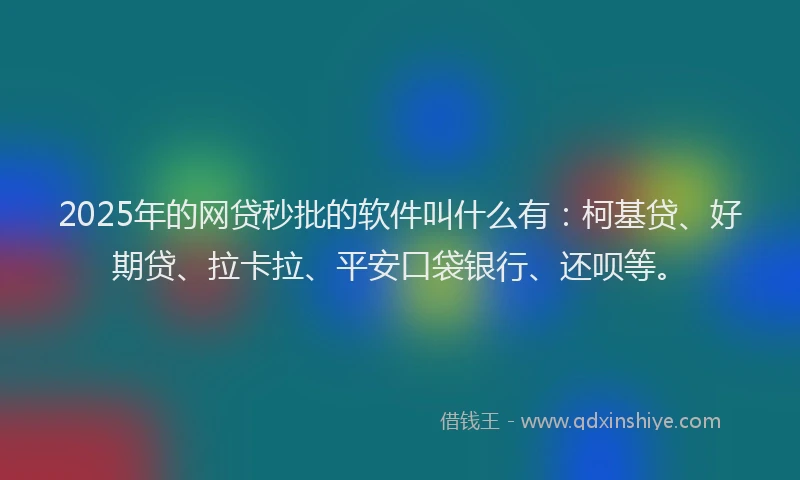 2025年的网贷秒批的软件叫什么有：柯基贷、好期贷、拉卡拉、平安口袋银行、还呗等。