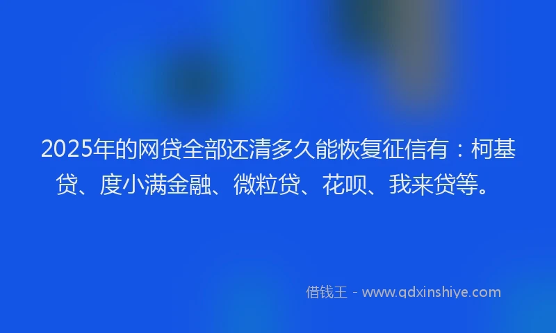 2025年的网贷全部还清多久能恢复征信有：柯基贷、度小满金融、微粒贷、花呗、我来贷等。