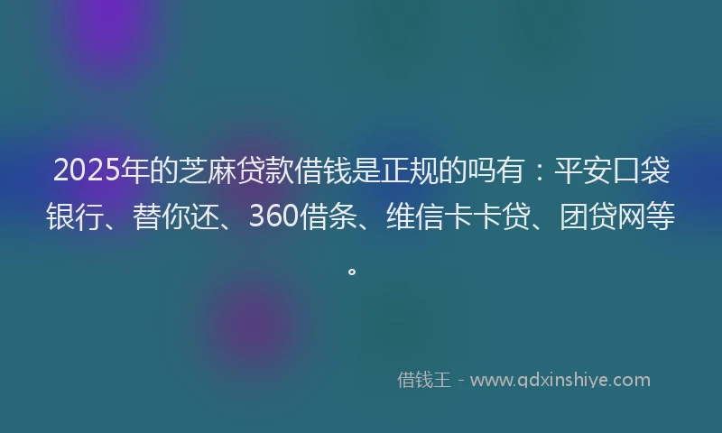2025年的芝麻贷款借钱是正规的吗有：平安口袋银行、替你还、360借条、维信卡卡贷、团贷网等。