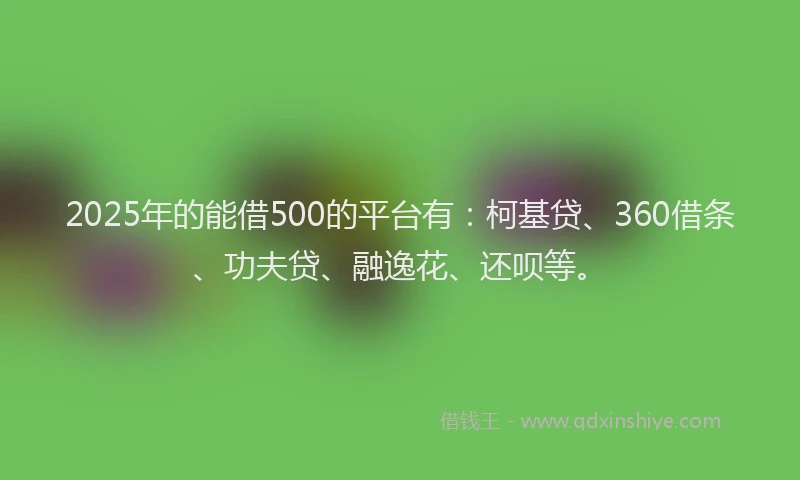 2025年的能借500的平台有：柯基贷、360借条、功夫贷、融逸花、还呗等。