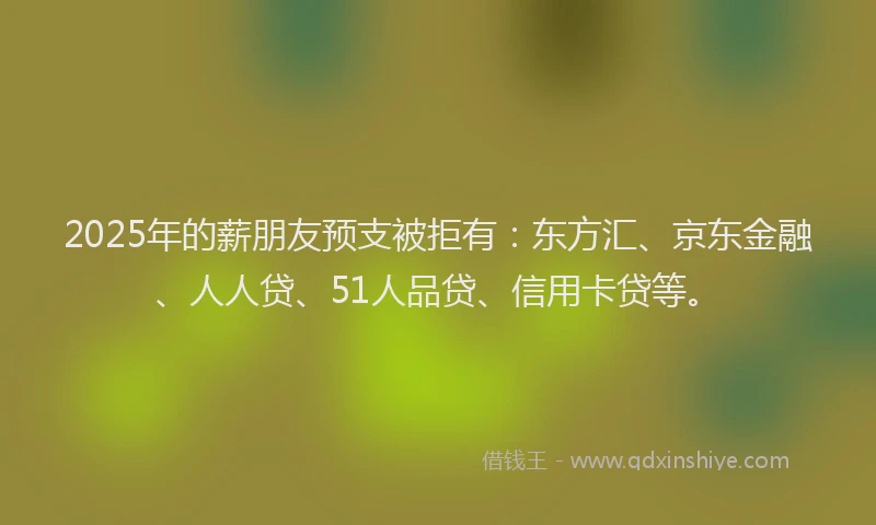 2025年的薪朋友预支被拒有：东方汇、京东金融、人人贷、51人品贷、信用卡贷等。
