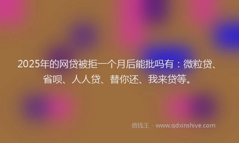 2025年的网贷被拒一个月后能批吗有：微粒贷、省呗、人人贷、替你还、我来贷等。