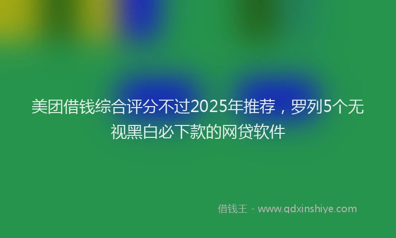 美团借钱综合评分不过2025年推荐，罗列5个无视黑白必下款的网贷软件