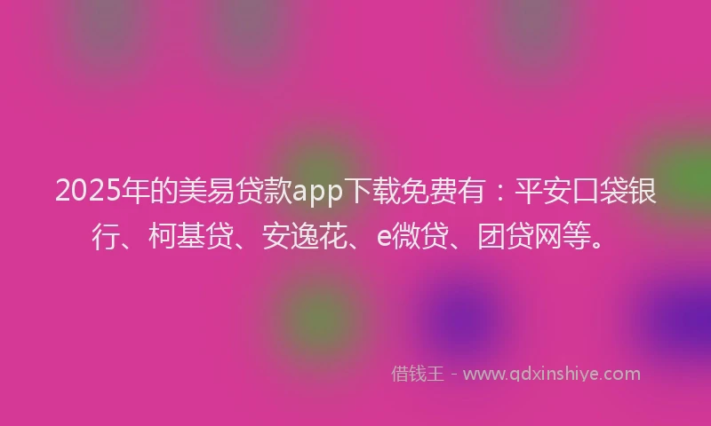 2025年的美易贷款app下载免费有：平安口袋银行、柯基贷、安逸花、e微贷、团贷网等。