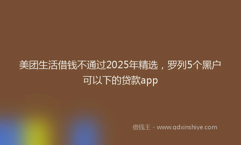 美团生活借钱不通过2025年精选，罗列5个黑户可以下的贷款app