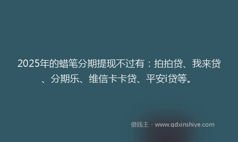 2025年的蜡笔分期提现不过有：拍拍贷、我来贷、分期乐、维信卡卡贷、平安i贷等。