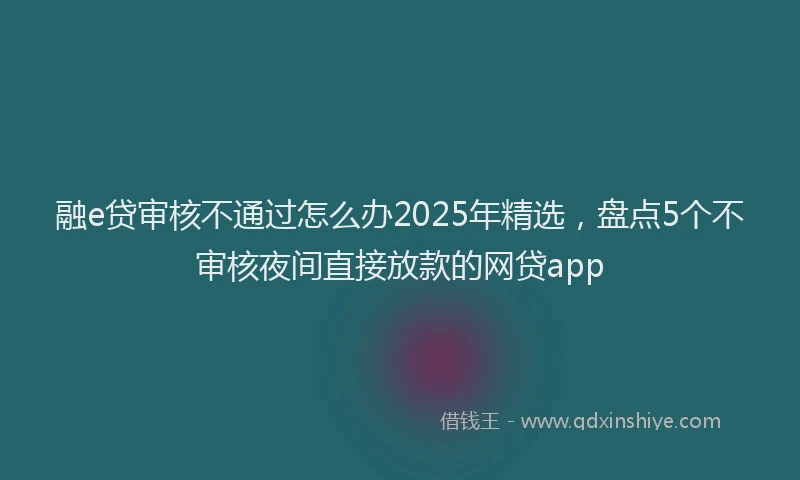 融e贷审核不通过怎么办2025年精选，盘点5个不审核夜间直接放款的网贷app