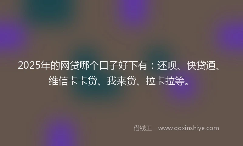 2025年的网贷哪个口子好下有：还呗、快贷通、维信卡卡贷、我来贷、拉卡拉等。