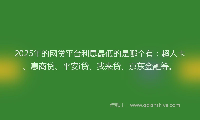 2025年的网贷平台利息最低的是哪个有：超人卡、惠商贷、平安i贷、我来贷、京东金融等。