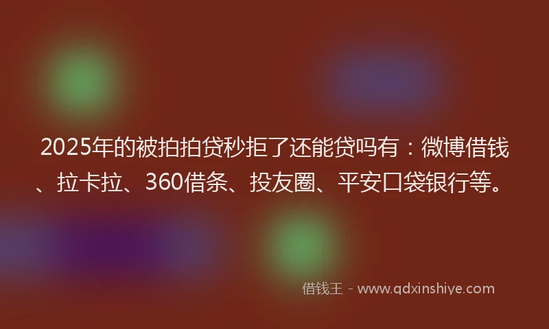 2025年的被拍拍贷秒拒了还能贷吗有：微博借钱、拉卡拉、360借条、投友圈、平安口袋银行等。