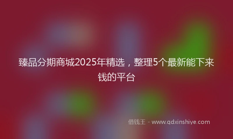 臻品分期商城2025年精选，整理5个最新能下来钱的平台
