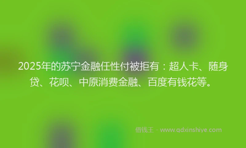 2025年的苏宁金融任性付被拒有：超人卡、随身贷、花呗、中原消费金融、百度有钱花等。