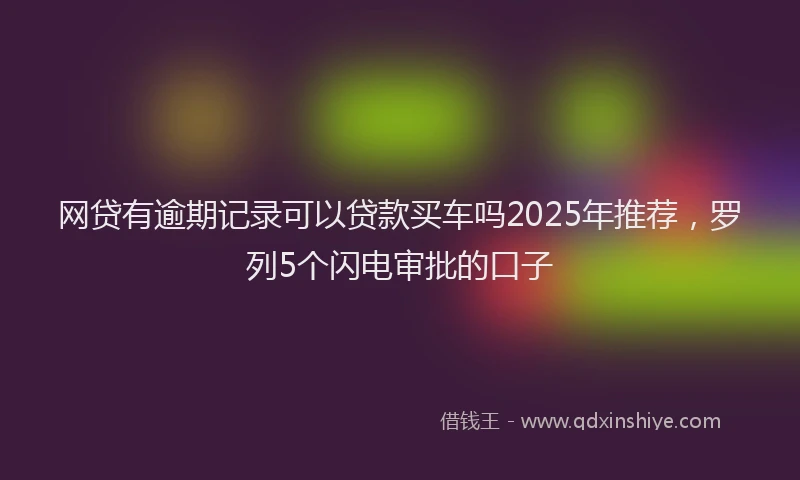 网贷有逾期记录可以贷款买车吗2025年推荐，罗列5个闪电审批的口子