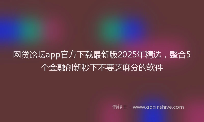 网贷论坛app官方下载最新版2025年精选，整合5个金融创新秒下不要芝麻分的软件