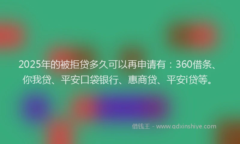 2025年的被拒贷多久可以再申请有：360借条、你我贷、平安口袋银行、惠商贷、平安i贷等。