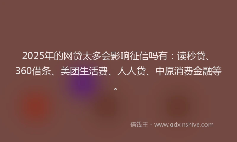 2025年的网贷太多会影响征信吗有：读秒贷、360借条、美团生活费、人人贷、中原消费金融等。