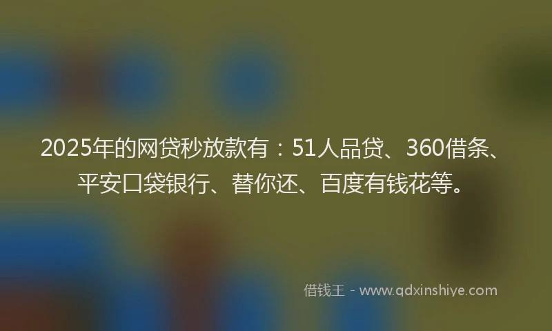 2025年的网贷秒放款有：51人品贷、360借条、平安口袋银行、替你还、百度有钱花等。